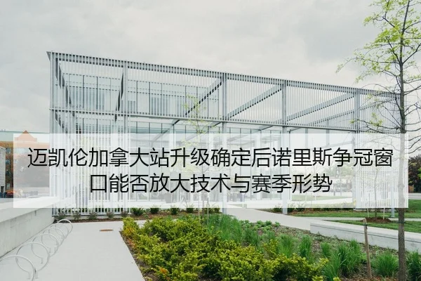 迈凯伦加拿大站升级确定后诺里斯争冠窗口能否放大技术与赛季形势