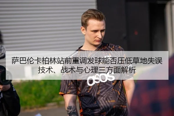 萨巴伦卡柏林站前重调发球能否压低草地失误 技术、战术与心理三方面解析