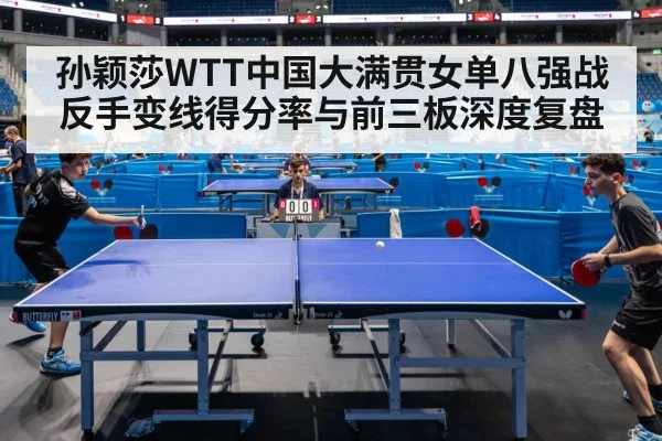 孙颖莎WTT中国大满贯女单八强战反手变线得分率与前三板深度复盘