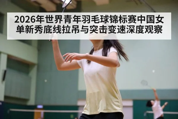 2026年世界青年羽毛球锦标赛中国女单新秀底线拉吊与突击变速深度观察