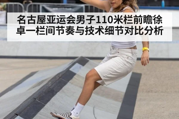 名古屋亚运会男子110米栏前瞻徐卓一栏间节奏与技术细节对比分析