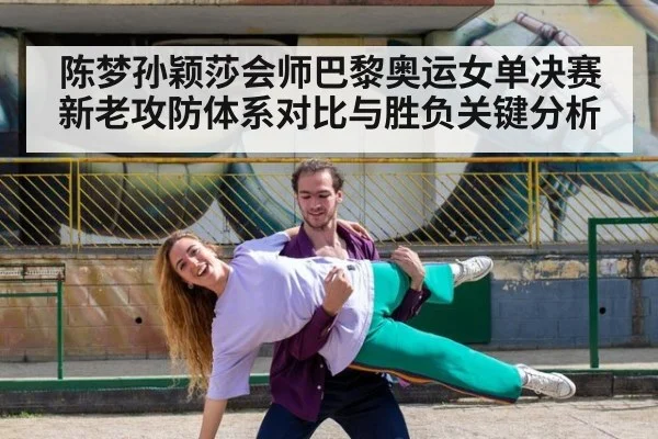 陈梦孙颖莎会师巴黎奥运女单决赛 新老攻防体系对比与胜负关键分析